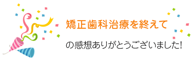 矯正治療を終えての感想ありがとうございました！